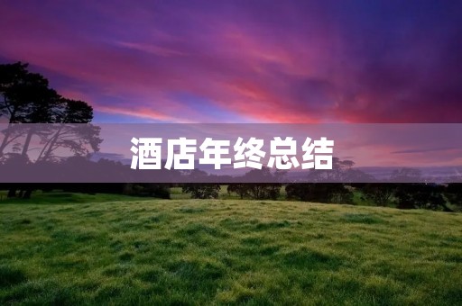酒店年终总结:回顾2021,展望未来