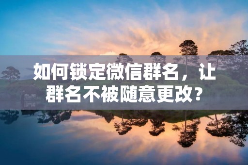 如何锁定微信群名,让群名不被随意更改? 如何锁定微信群名,让群名不被随意更改?