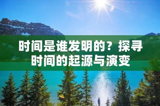 时间是谁发明的?探寻时间的起源与演变