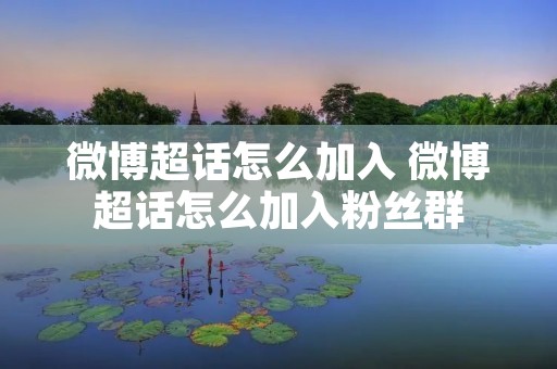 微博超话怎么加入 微博超话怎么加入粉丝群