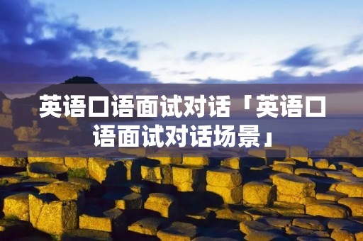 英语口语面试对话「英语口语面试对话场景」
