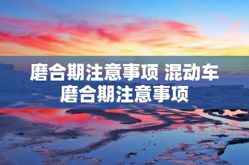 磨合期注意事项 混动车磨合期注意事项 磨合期注意事项 混动车磨合期注意事项