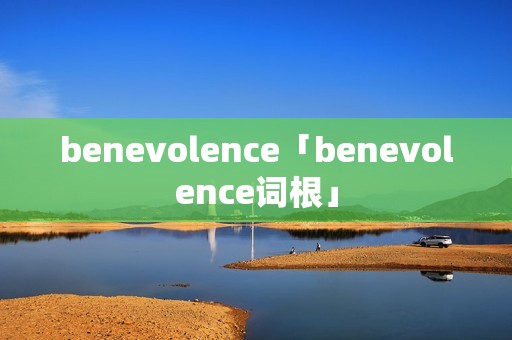 benevolence「benevolence词根」 benevolence「benevolence词根」