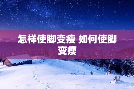 怎样使脚变瘦 如何使脚变瘦 怎样使脚变瘦 如何使脚变瘦