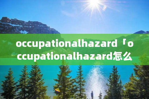 occupationalhazard「occupationalhazard怎么读」