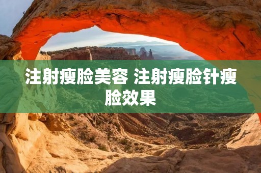 注射瘦脸美容 注射瘦脸针瘦脸效果