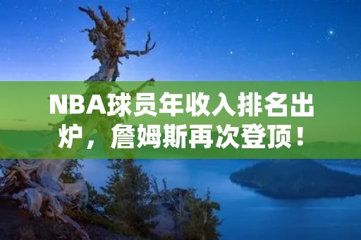 NBA球员年收入排名出炉，詹姆斯再次登顶！