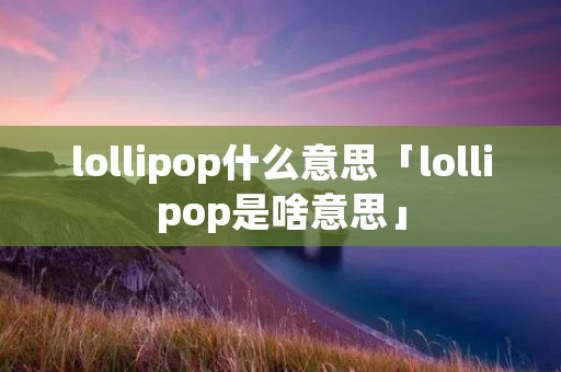 lollipop什么意思「lollipop是啥意思」