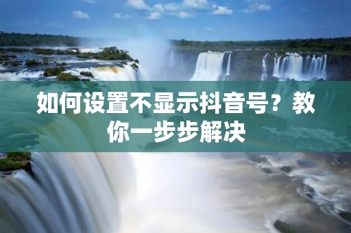 如何设置不显示抖音号？教你一步步解决