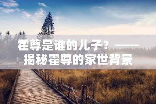 霍尊是谁的儿子?——揭秘霍尊的家世背景