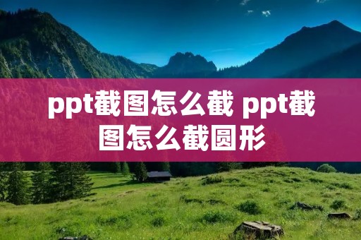 ppt截图怎么截 ppt截图怎么截圆形