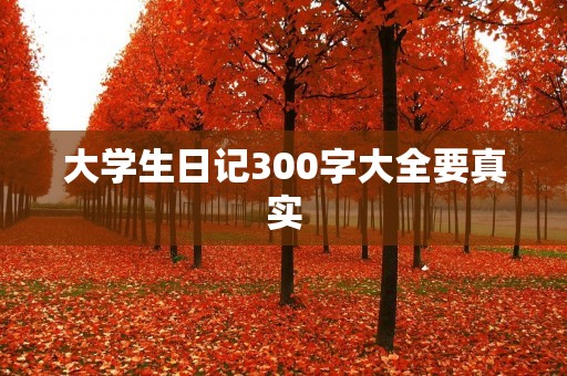 大学生日记300字大全要真实