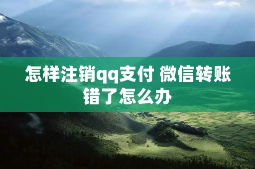 怎样注销qq支付 微信转账错了怎么办