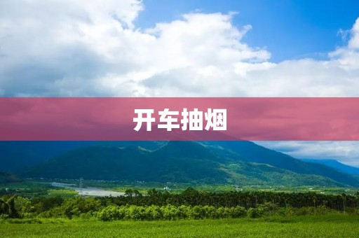 开车抽烟：一种危险的行为