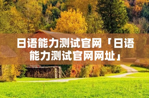 日语能力测试官网「日语能力测试官网网址」