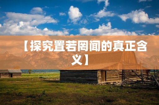 【探究置若罔闻的真正含义】