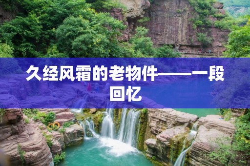 久经风霜的老物件——一段回忆