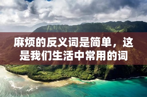 麻烦的反义词是简单，这是我们生活中常用的词汇，也是我们追求的目标。每个人都希望生活变得简单，减少不必要的麻烦，享受轻松愉快的生活。但是，现实却往往不尽如人意，我们总是面临着各种麻烦和困难。