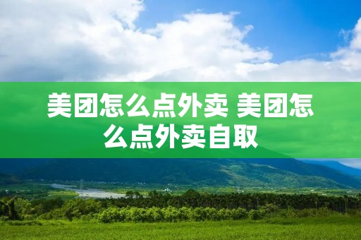 美团怎么点外卖 美团怎么点外卖自取 美团怎么点外卖 美团怎么点外卖自取