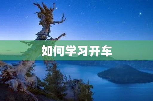 如何学习开车:详细的开车教程 如何学习开车:详细的开车教程