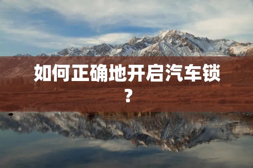 如何正确地开启汽车锁? 如何正确地开启汽车锁?