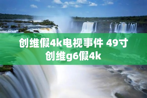 创维假4k电视事件 49寸创维g6假4k 创维假4k电视事件 49寸创维g6假4k