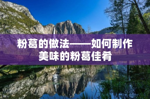 粉葛的做法——如何制作美味的粉葛佳肴 粉葛的做法——如何制作美味的粉葛佳肴