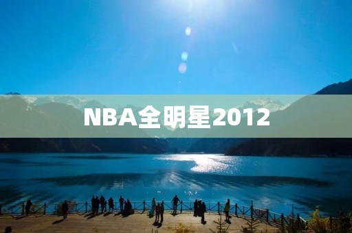 NBA全明星2012：热闹非凡的球星盛宴