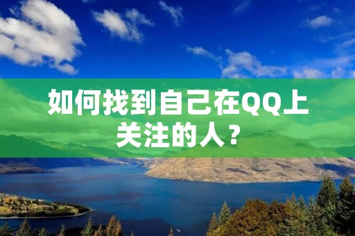 如何找到自己在QQ上关注的人? 如何找到自己在QQ上关注的人?