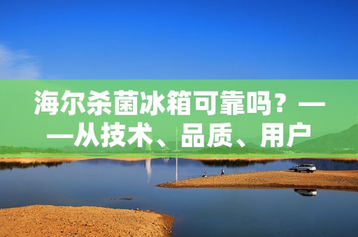 海尔杀菌冰箱可靠吗?——从技术、品质、用户评价三方面看 海尔杀菌冰箱可靠吗?——从技术、品质、用户评价三方面看