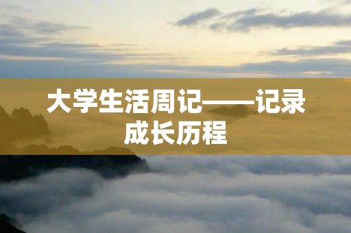 大学生活周记——记录成长历程 大学生活周记——记录成长历程