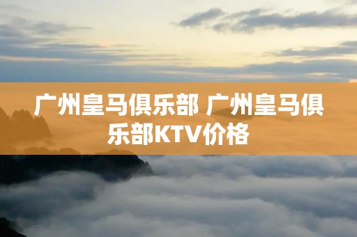 广州皇马俱乐部 广州皇马俱乐部KTV价格 广州皇马俱乐部 广州皇马俱乐部KTV价格