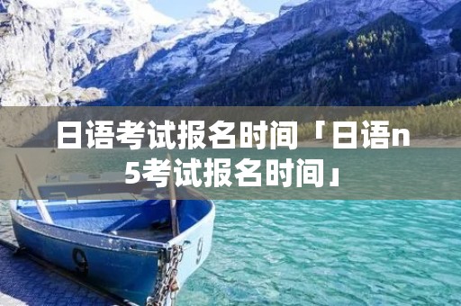 日语考试报名时间「日语n5考试报名时间」