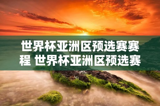 世界杯亚洲区预选赛赛程 世界杯亚洲区预选赛赛程中国