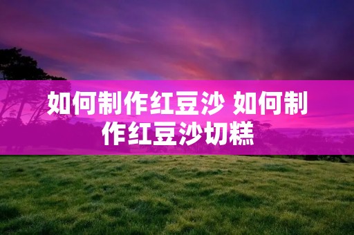 如何制作红豆沙 如何制作红豆沙切糕