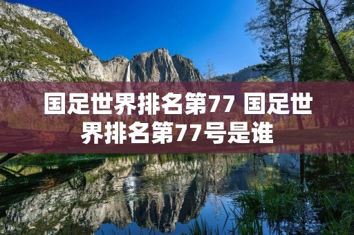 国足世界排名第77 国足世界排名第77号是谁 国足世界排名第77 国足世界排名第77号是谁