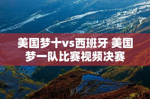 美国梦十vs西班牙 美国梦一队比赛视频决赛 美国梦十vs西班牙 美国梦一队比赛视频决赛