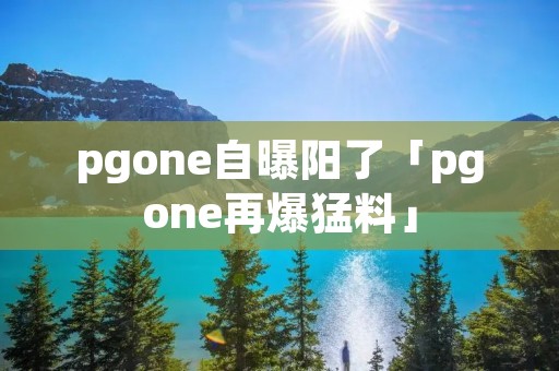 pgone自曝阳了「pgone再爆猛料」
