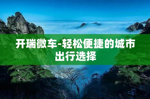 开瑞微车-轻松便捷的城市出行选择 开瑞微车-轻松便捷的城市出行选择