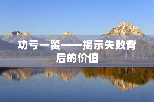 功亏一篑——揭示失败背后的价值 功亏一篑——揭示失败背后的价值