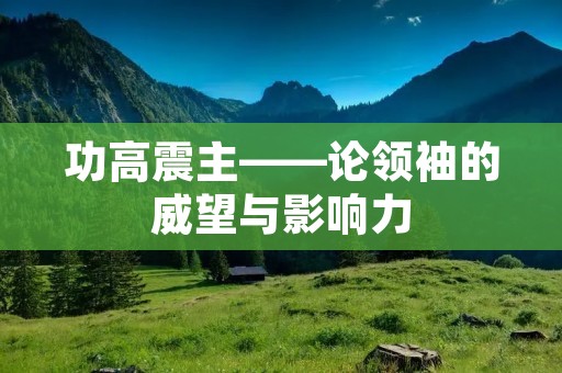 功高震主——论领袖的威望与影响力 功高震主——论领袖的威望与影响力