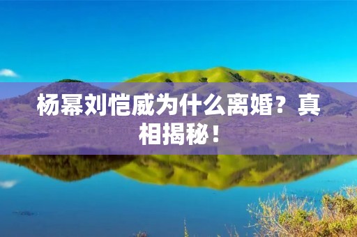 杨幂刘恺威为什么离婚?真相揭秘!