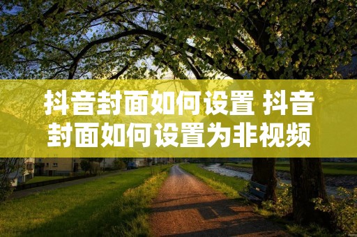 抖音封面如何设置 抖音封面如何设置为非视频里的图片