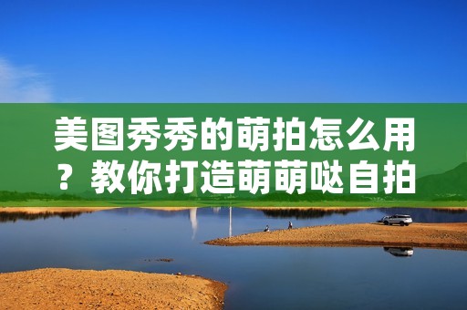 美图秀秀的萌拍怎么用?教你打造萌萌哒**! 美图秀秀的萌拍怎么用?教你打造萌萌哒**!