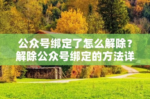 公众号绑定了怎么解除?解除公众号绑定的方法详解 公众号绑定了怎么解除?解除公众号绑定的方法详解