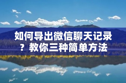 如何导出微信聊天记录?教你三种简单方法 如何导出微信聊天记录?教你三种简单方法