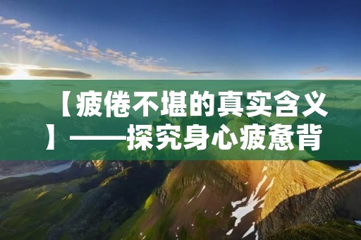 【疲倦不堪的真实含义】——探究身心疲惫背后的深层因素