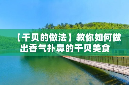 【干贝的做法】教你如何做出香气扑鼻的干贝美食 【干贝的做法】教你如何做出香气扑鼻的干贝美食