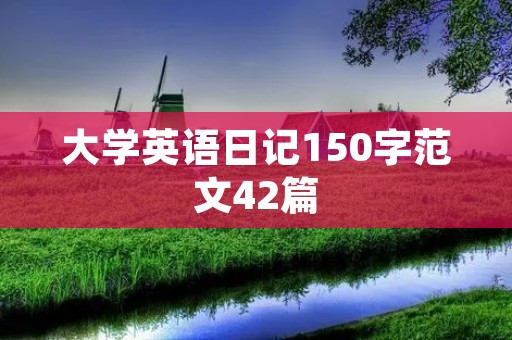 大学英语日记150字范文42篇 大学英语日记150字范文42篇