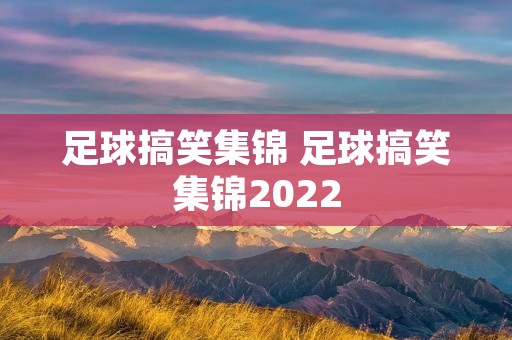 足球搞笑集锦 足球搞笑集锦2022 足球搞笑集锦 足球搞笑集锦2022